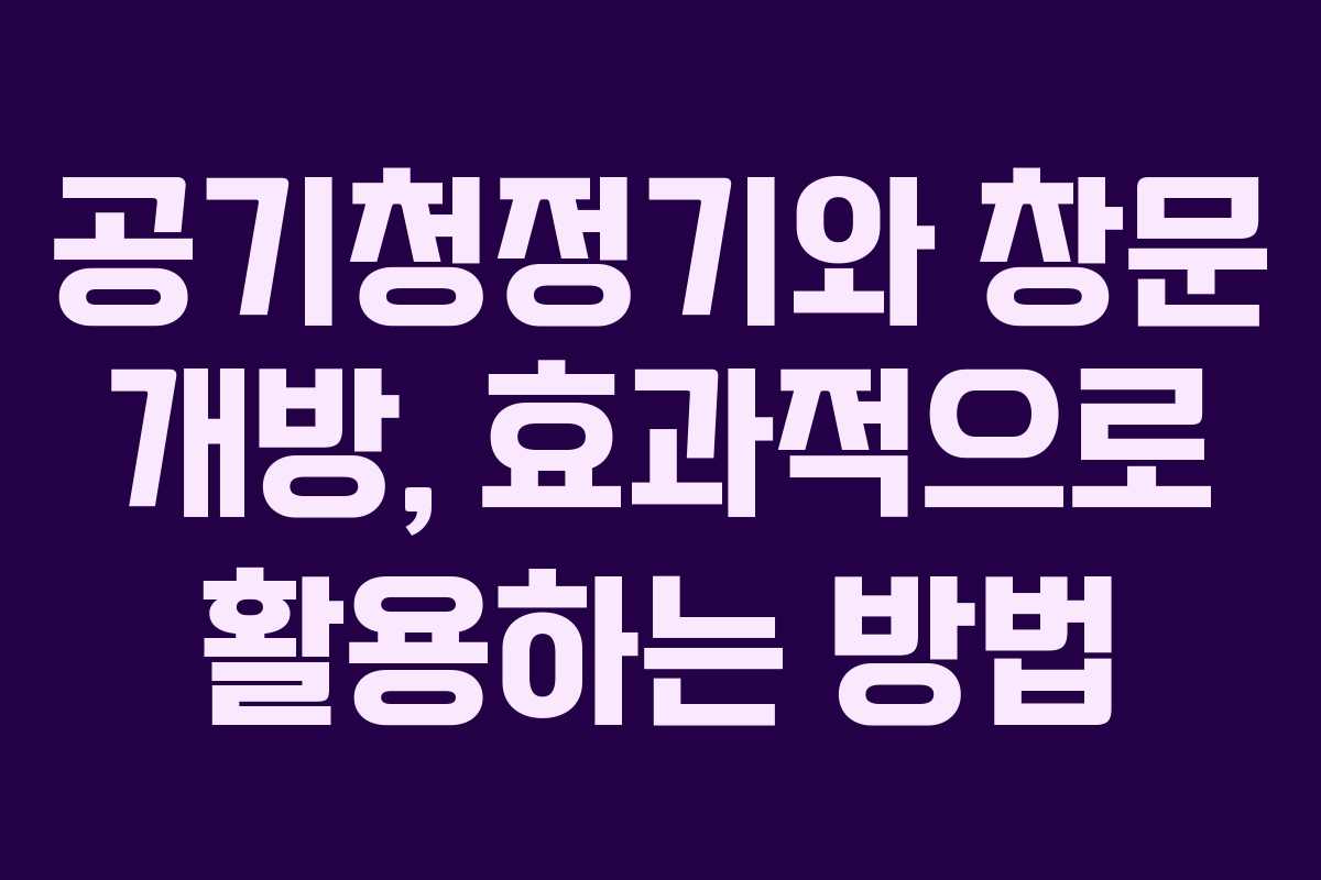 공기청정기와 창문 개방, 효과적으로 활용하는 방법