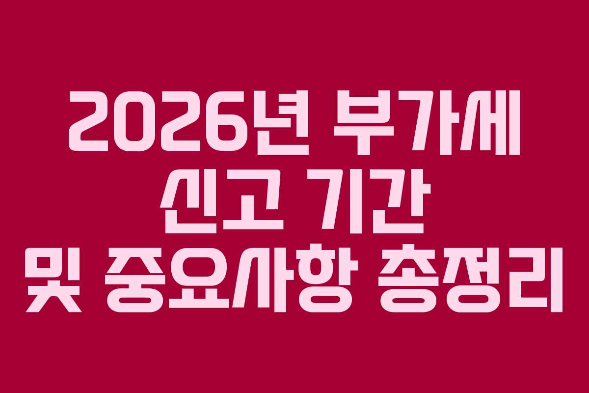 2026년 부가세 신고 기간 및 중요사항 총정리