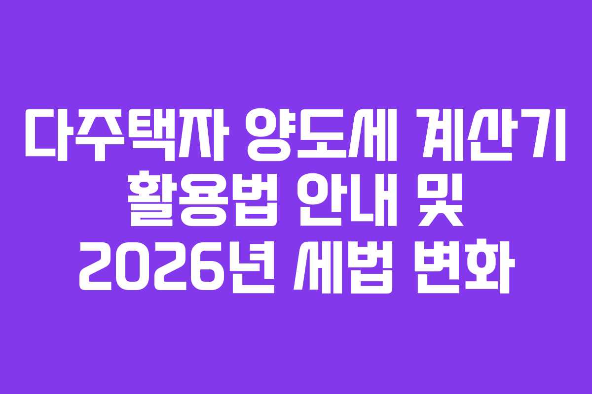 다주택자 양도세 계산기 활용법 안내 및 2026년 세법 변화