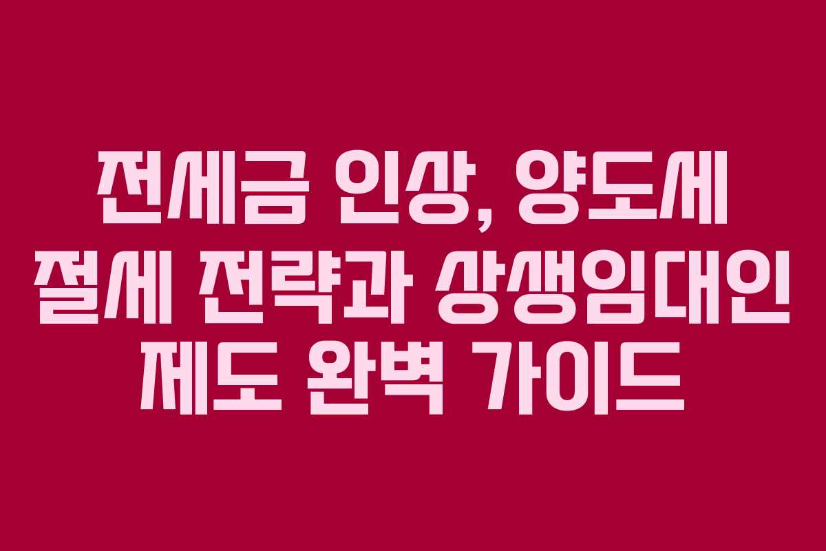 전세금 인상, 양도세 절세 전략과 상생임대인 제도 완벽 가이드
