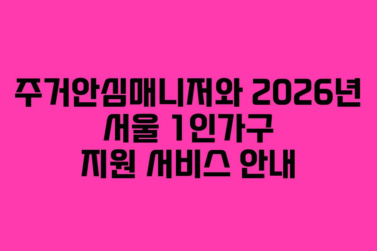 주거안심매니저와 2026년 서울 1인가구 지원 서비스 안내