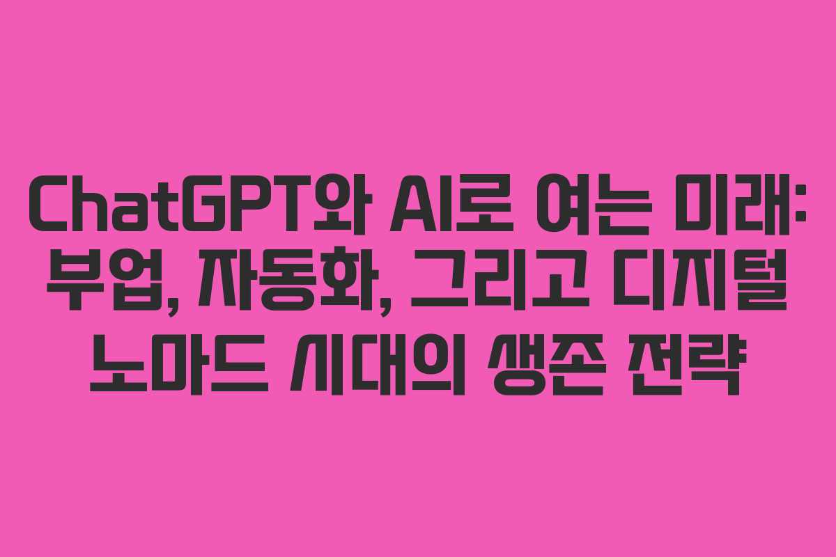 ChatGPT와 AI로 여는 미래: 부업, 자동화, 그리고 디지털 노마드 시대의 생존 전략