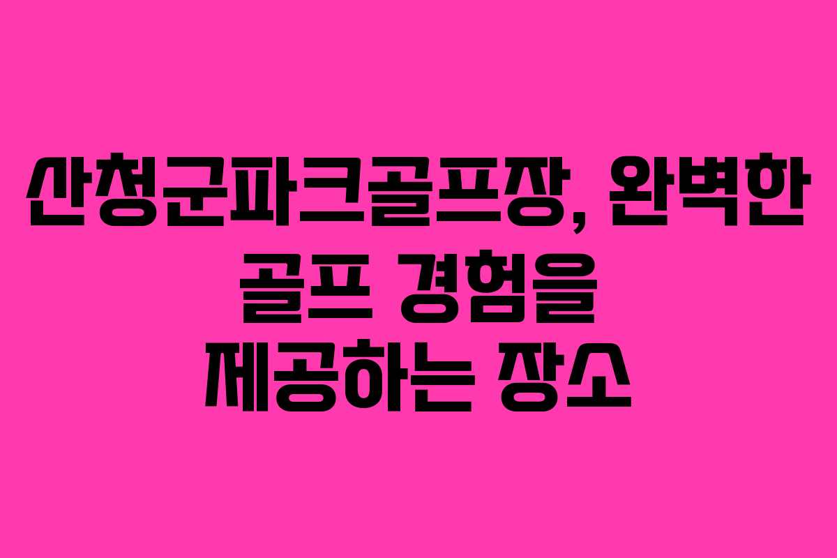 산청군파크골프장, 완벽한 골프 경험을 제공하는 장소