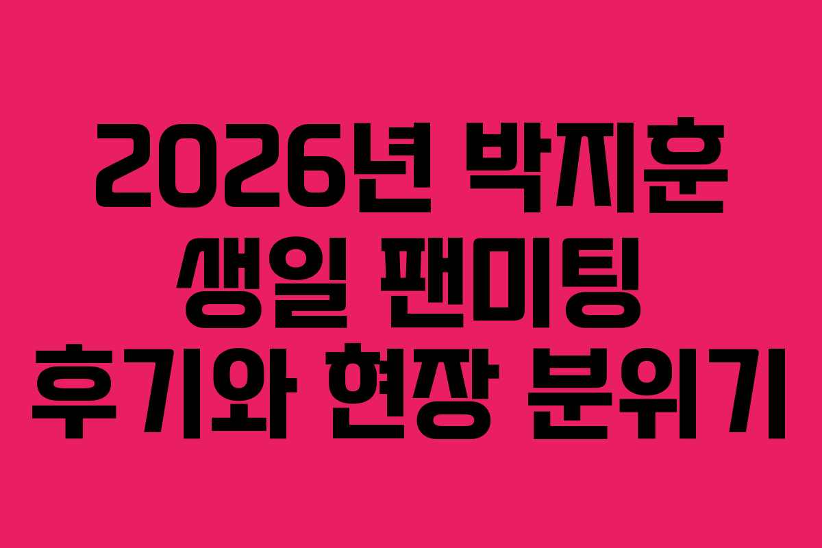 2026년 박지훈 생일 팬미팅 후기와 현장 분위기