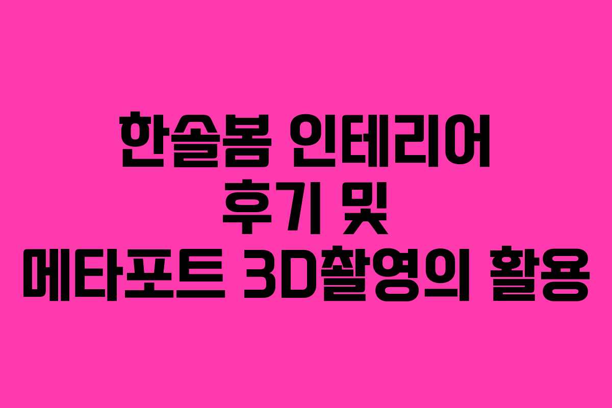 한솔봄 인테리어 후기 및 메타포트 3D촬영의 활용