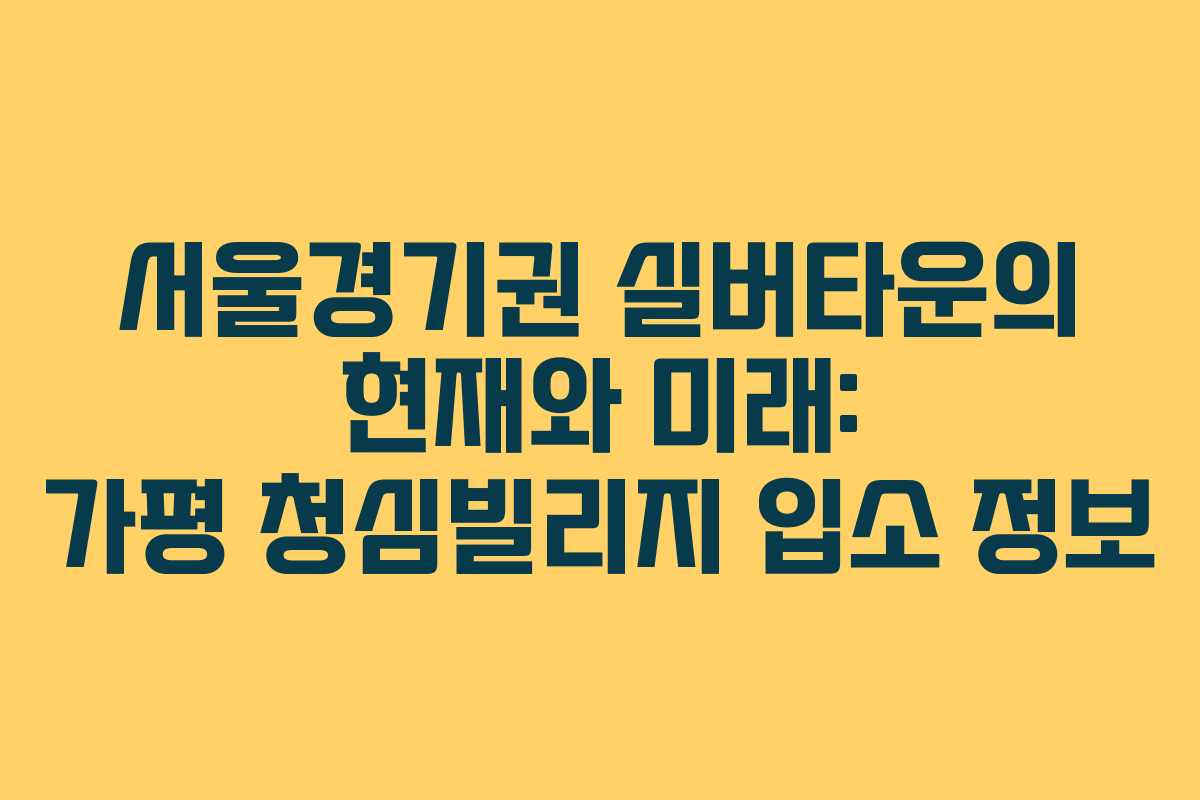 서울경기권 실버타운의 현재와 미래: 가평 청심빌리지 입소 정보
