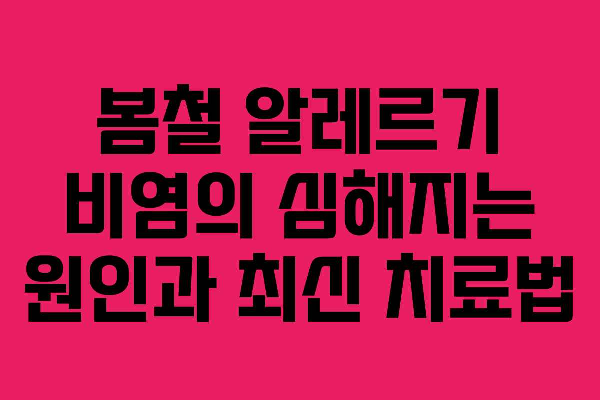 봄철 알레르기 비염의 심해지는 원인과 최신 치료법