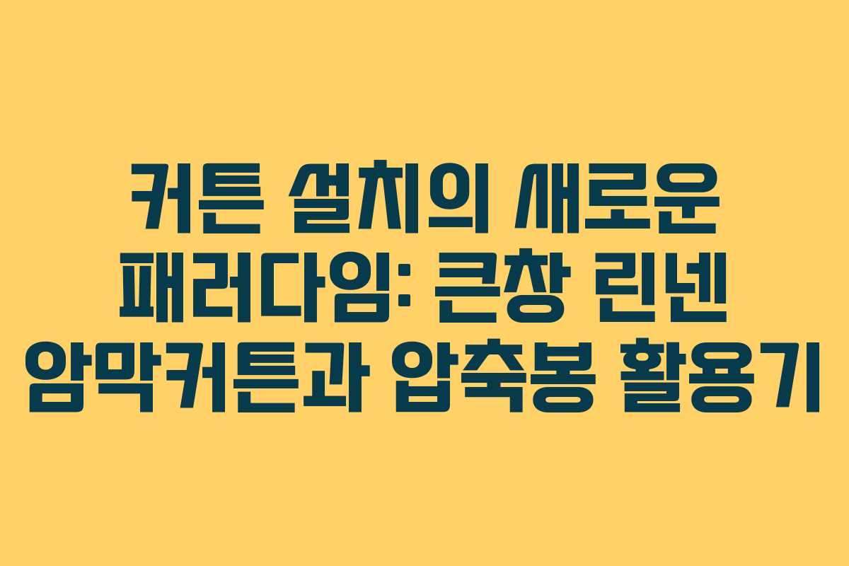 커튼 설치의 새로운 패러다임: 큰창 린넨 암막커튼과 압축봉 활용기