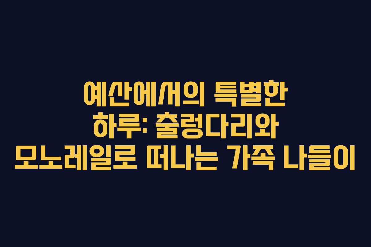 예산에서의 특별한 하루: 출렁다리와 모노레일로 떠나는 가족 나들이