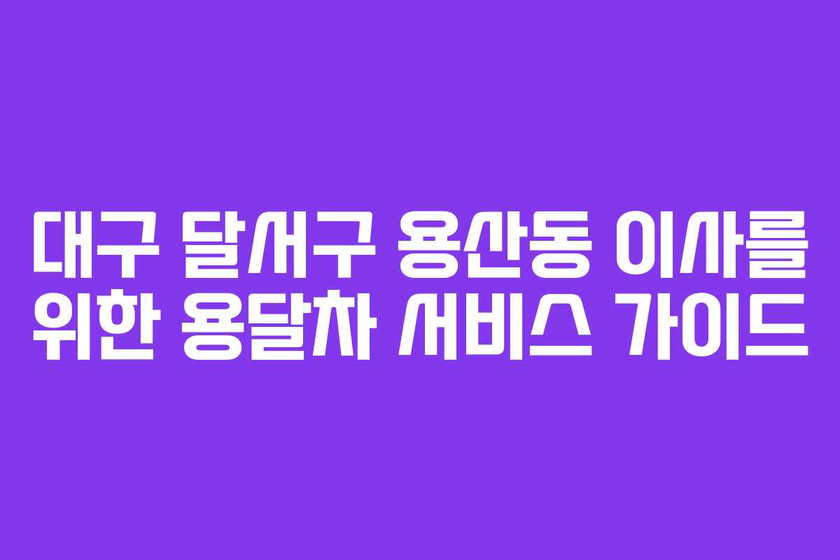 대구 달서구 용산동 이사를 위한 용달차 서비스 가이드