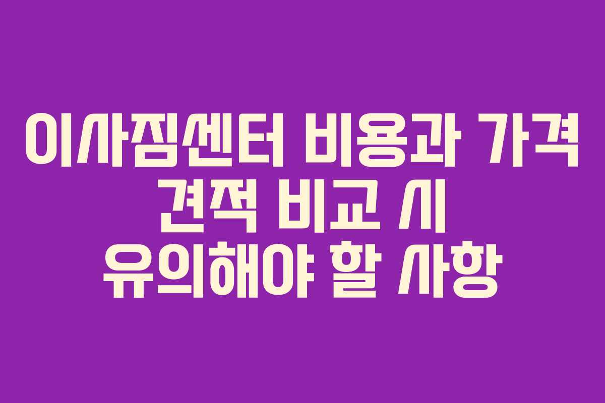 이사짐센터 비용과 가격 견적 비교 시 유의해야 할 사항
