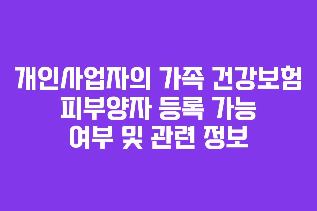 개인사업자의 가족 건강보험 피부양자 등록 가능 여부 및 관련 정보