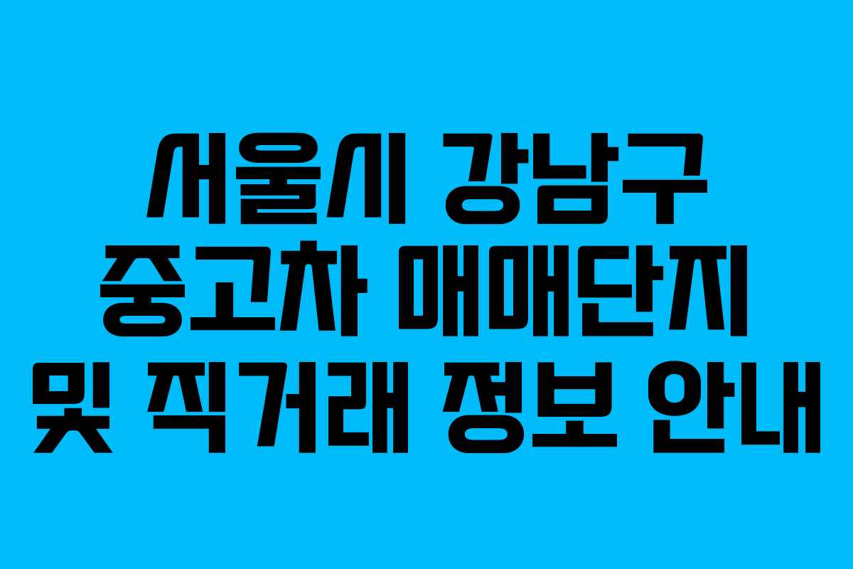 서울시 강남구 중고차 매매단지 및 직거래 정보 안내