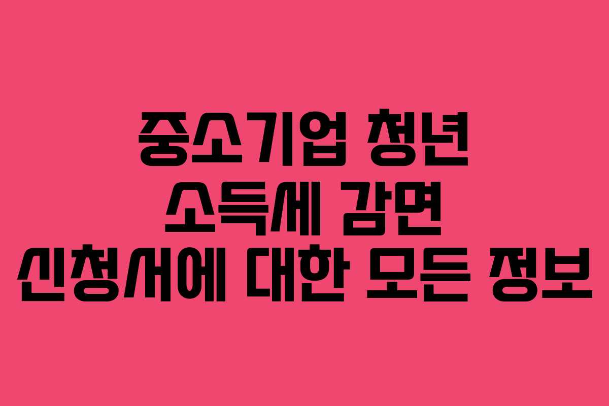 중소기업 청년 소득세 감면 신청서에 대한 모든 정보
