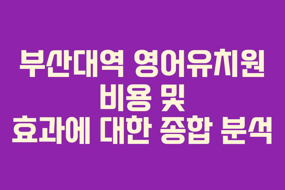 부산대역 영어유치원 비용 및 효과에 대한 종합 분석