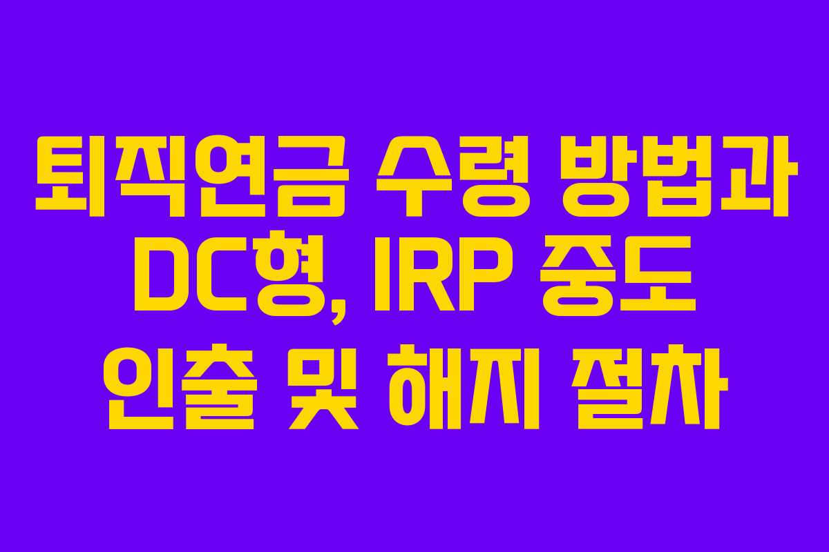 퇴직연금 수령 방법과 DC형, IRP 중도 인출 및 해지 절차
