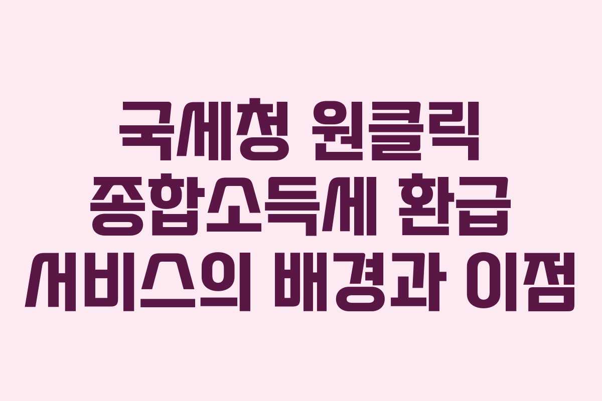 국세청 원클릭 종합소득세 환급 서비스의 배경과 이점