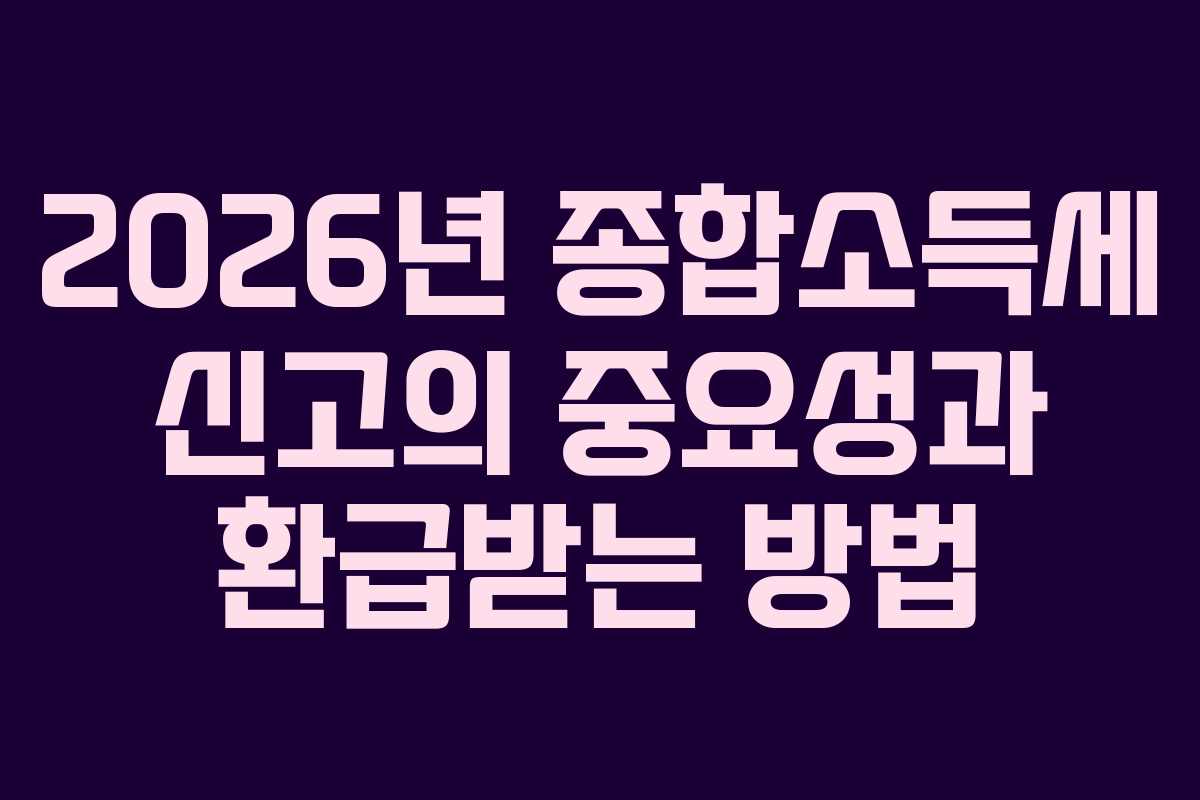 2026년 종합소득세 신고의 중요성과 환급받는 방법