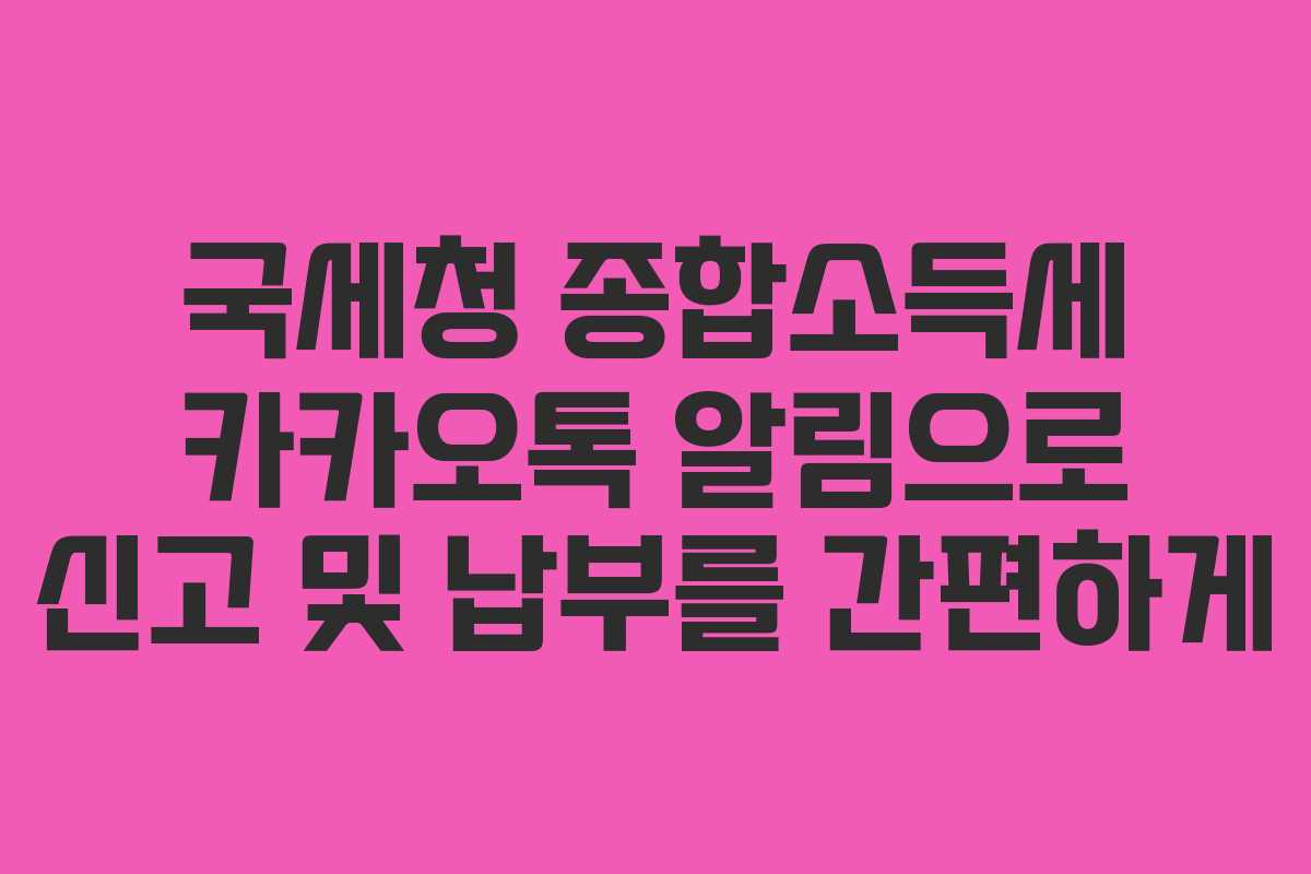 국세청 종합소득세 카카오톡 알림으로 신고 및 납부를 간편하게