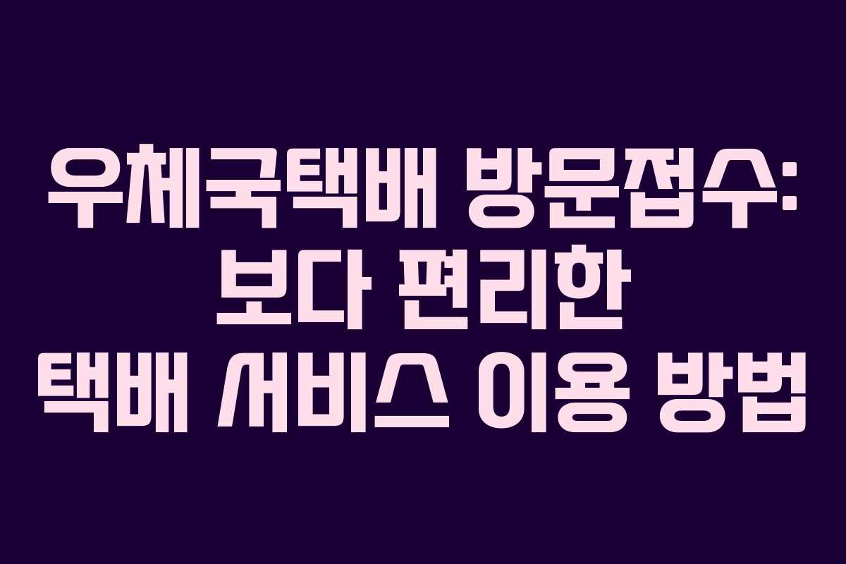 우체국택배 방문접수: 보다 편리한 택배 서비스 이용 방법