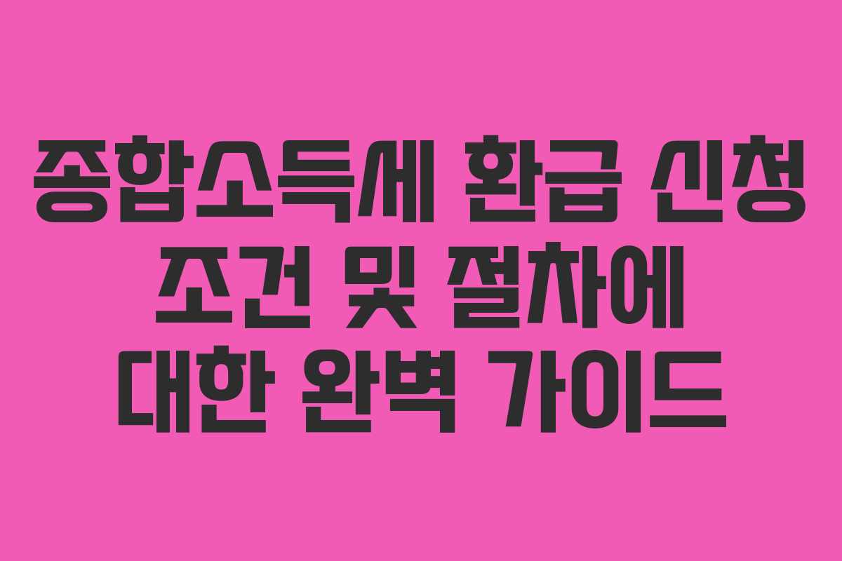 종합소득세 환급 신청 조건 및 절차에 대한 완벽 가이드