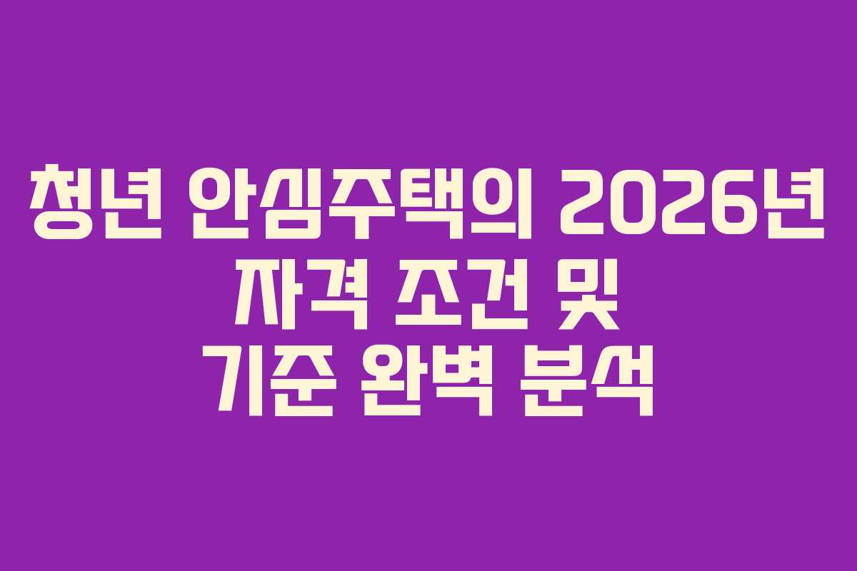 청년 안심주택의 2026년 자격 조건 및 기준 완벽 분석