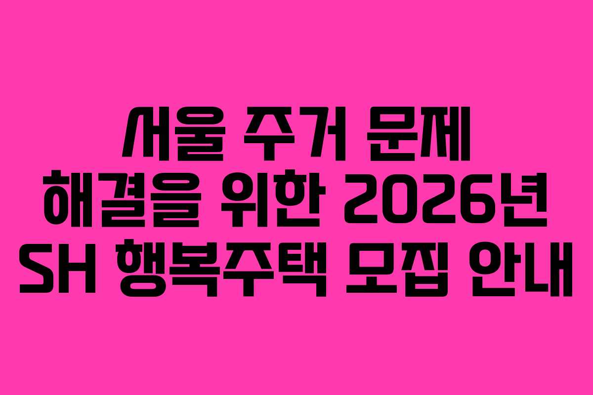 서울 주거 문제 해결을 위한 2026년 SH 행복주택 모집 안내