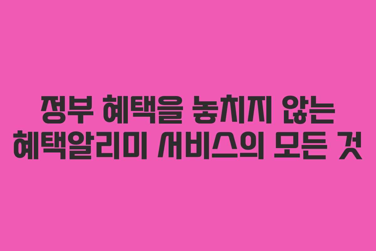 정부 혜택을 놓치지 않는 혜택알리미 서비스의 모든 것
