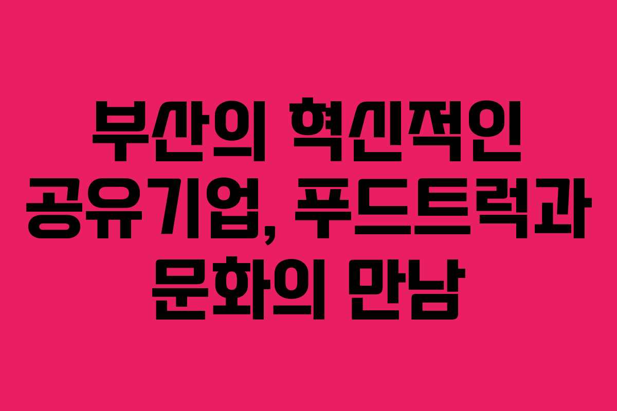 부산의 혁신적인 공유기업, 푸드트럭과 문화의 만남