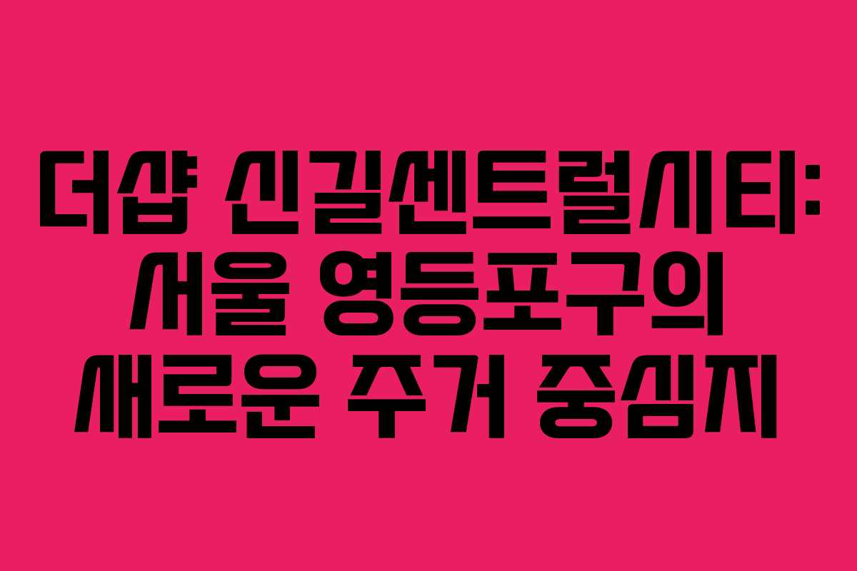 더샵 신길센트럴시티: 서울 영등포구의 새로운 주거 중심지