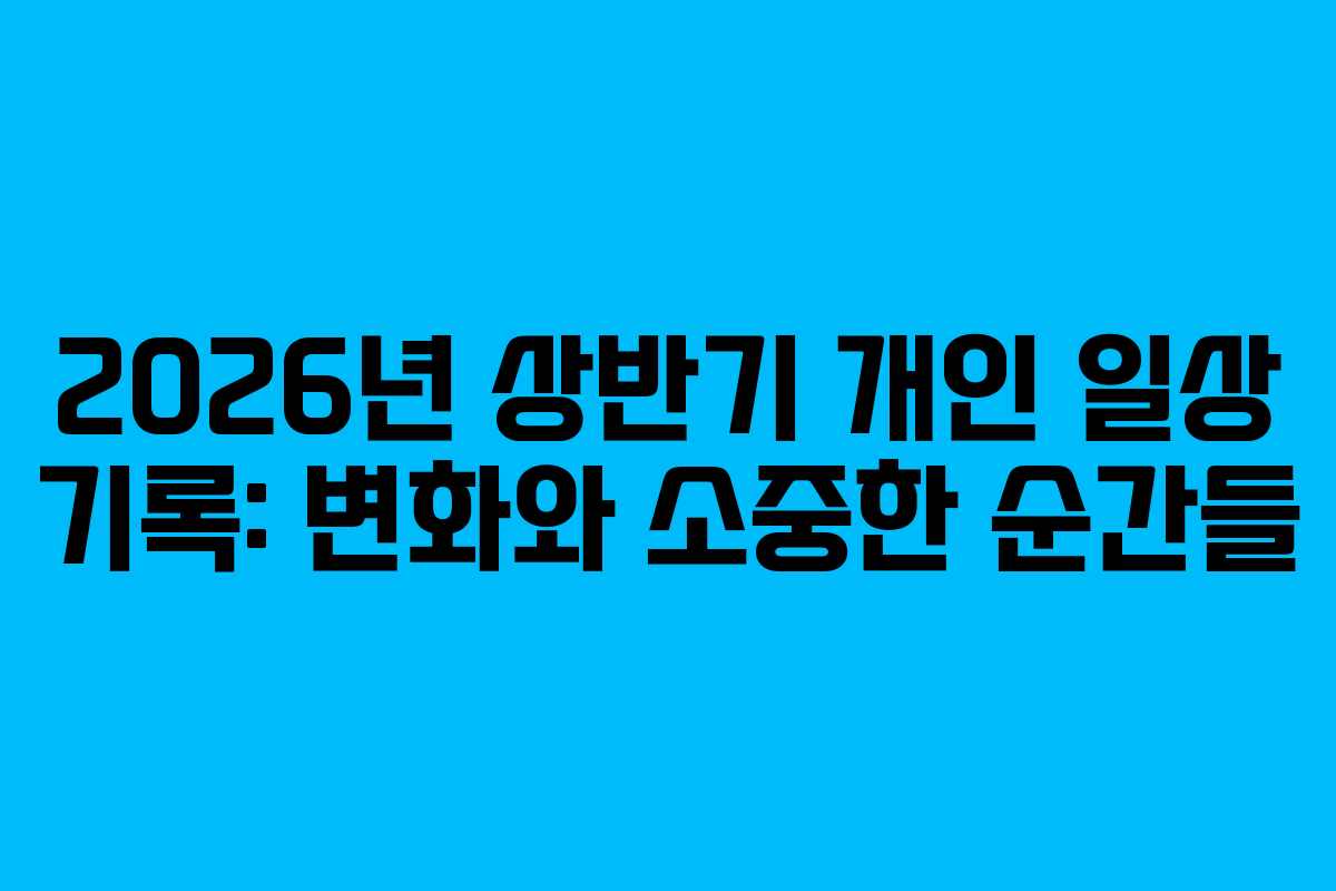 2026년 상반기 개인 일상 기록: 변화와 소중한 순간들