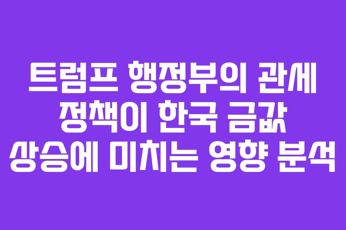트럼프 행정부의 관세 정책이 한국 금값 상승에 미치는 영향 분석