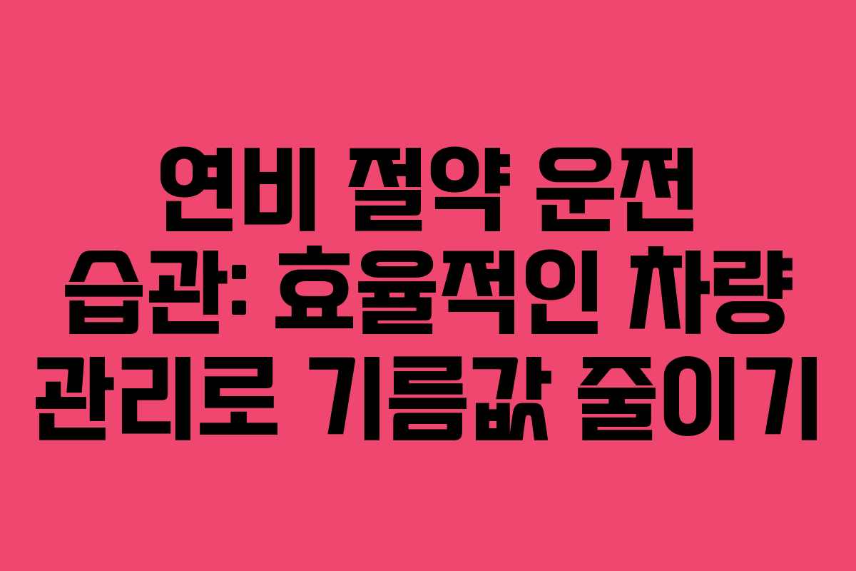 연비 절약 운전 습관: 효율적인 차량 관리로 기름값 줄이기