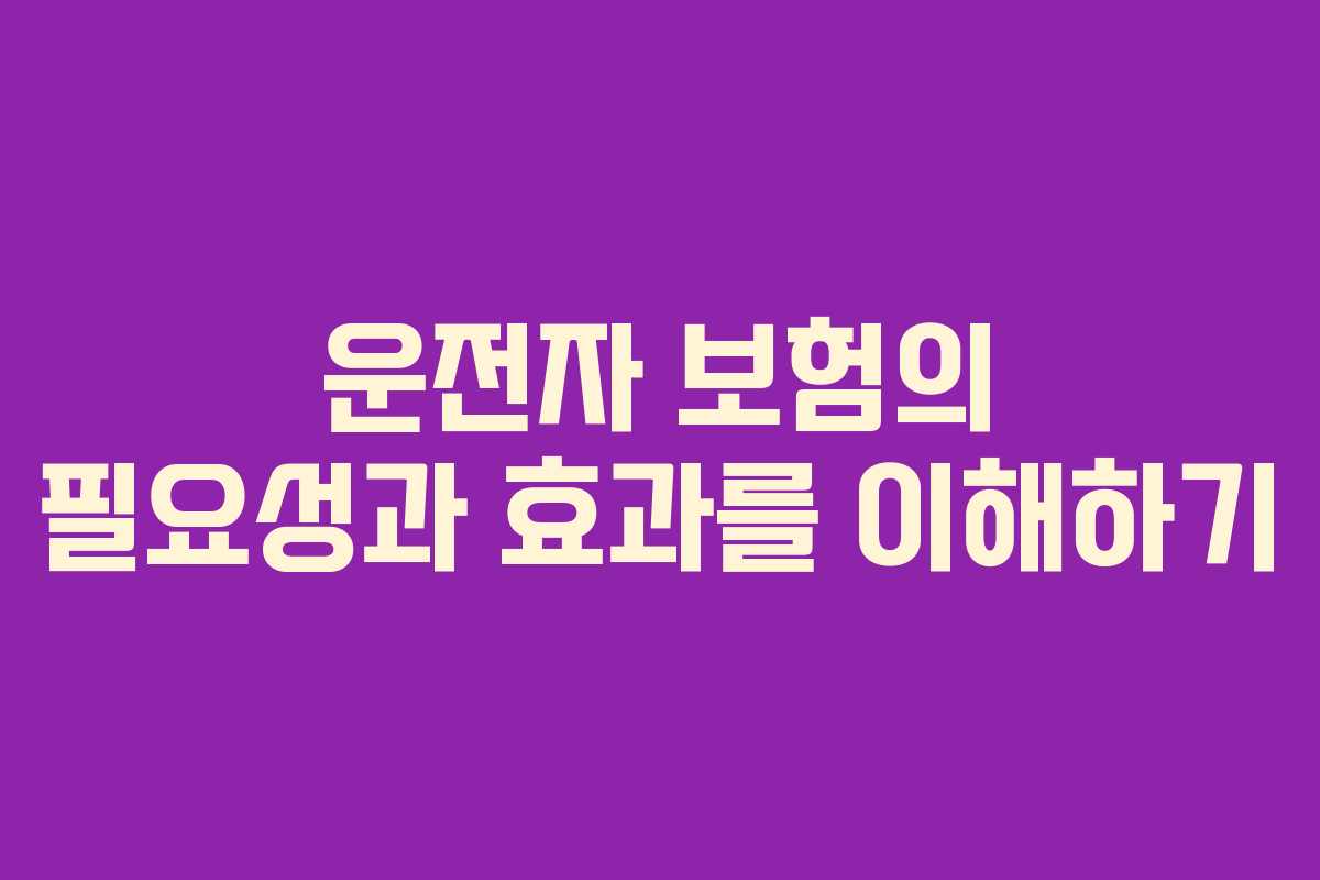 운전자 보험의 필요성과 효과를 이해하기