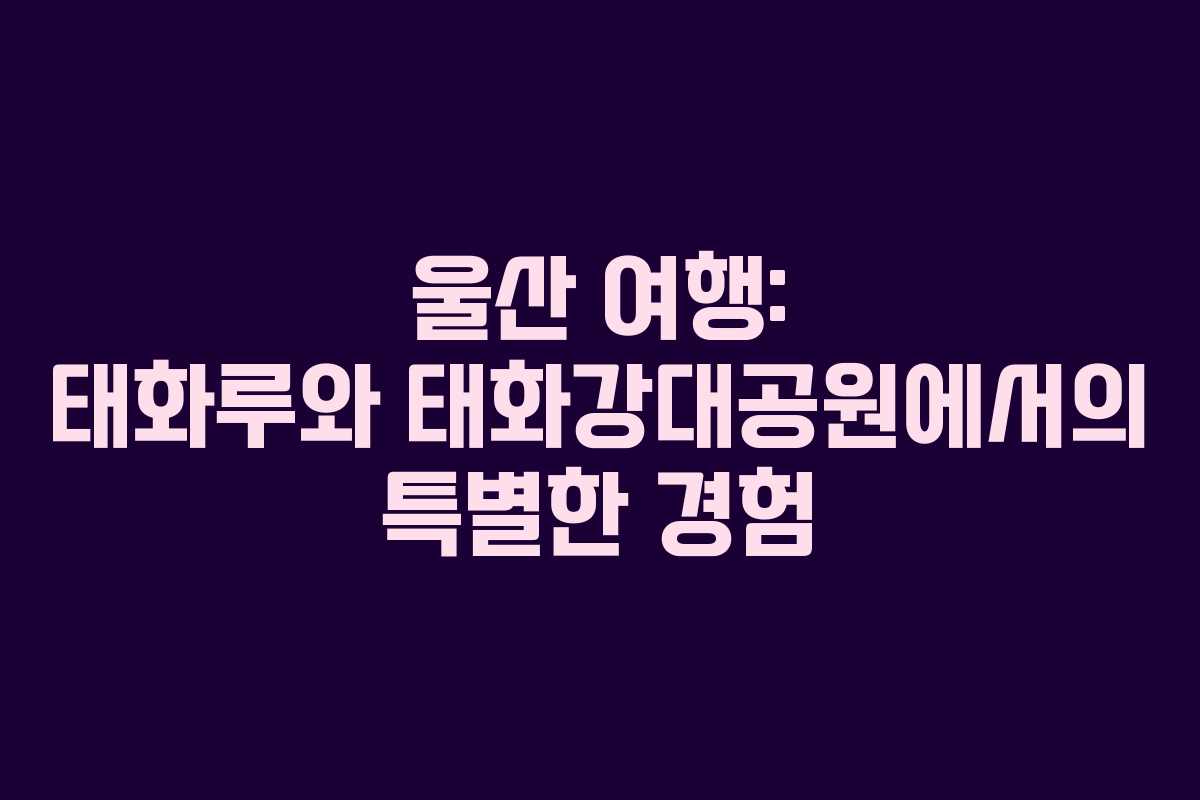 울산 여행: 태화루와 태화강대공원에서의 특별한 경험