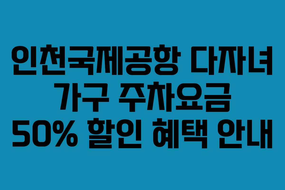 인천국제공항 다자녀 가구 주차요금 50% 할인 혜택 안내