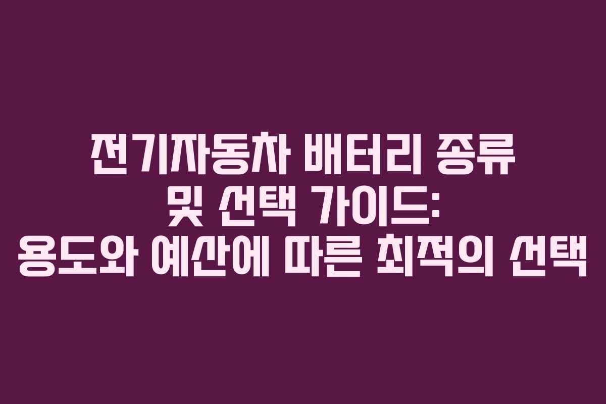 전기자동차 배터리 종류 및 선택 가이드: 용도와 예산에 따른 최적의 선택