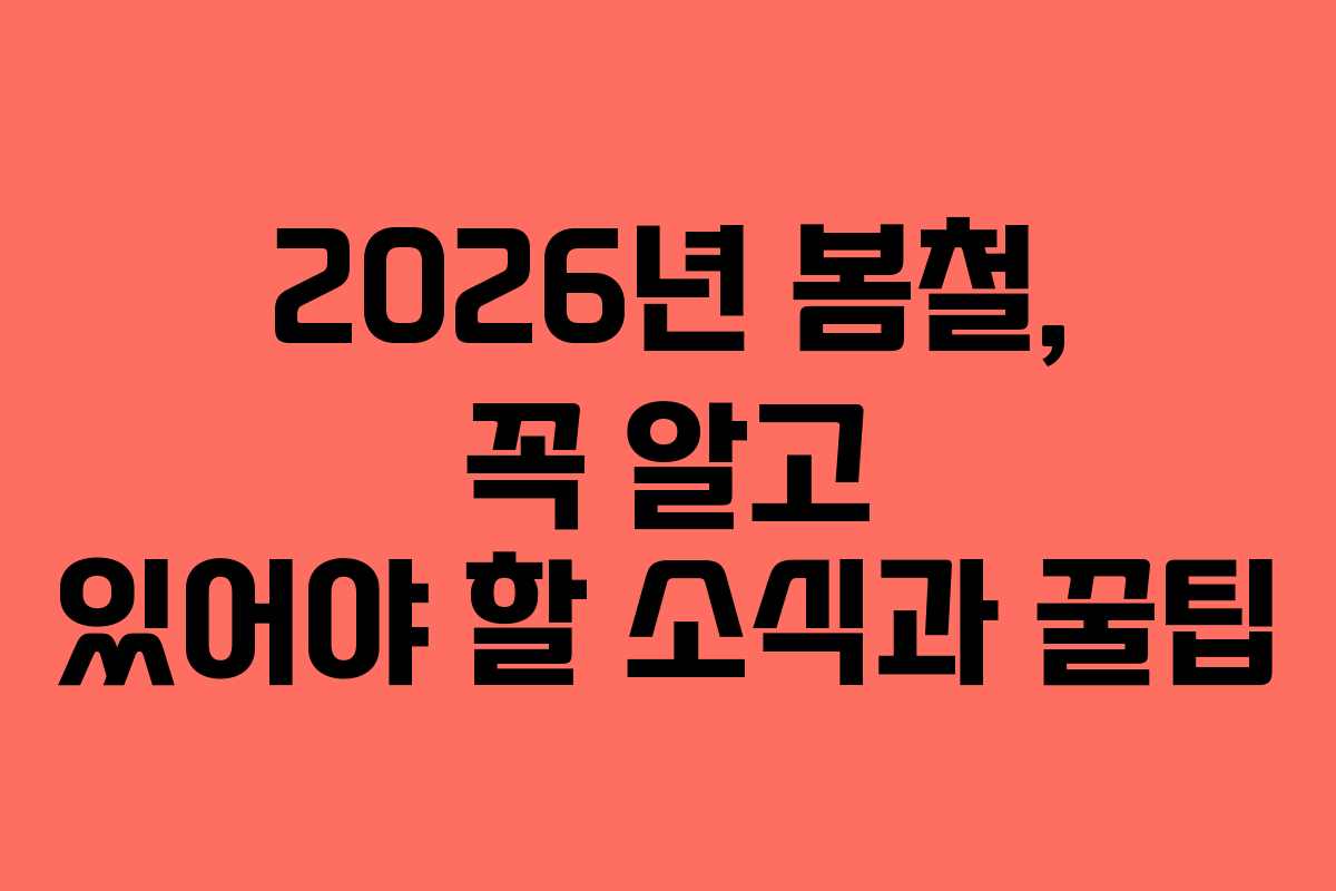 2026년 봄철, 꼭 알고 있어야 할 소식과 꿀팁