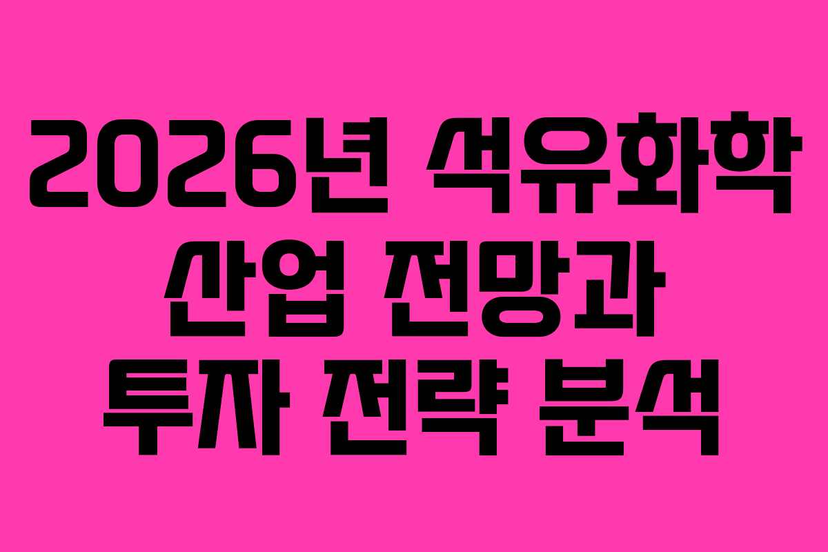 2026년 석유화학 산업 전망과 투자 전략 분석