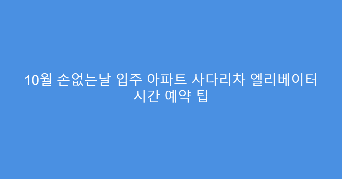 10월 손없는날 입주 아파트 사다리차 엘리베이터 시간 예약 팁