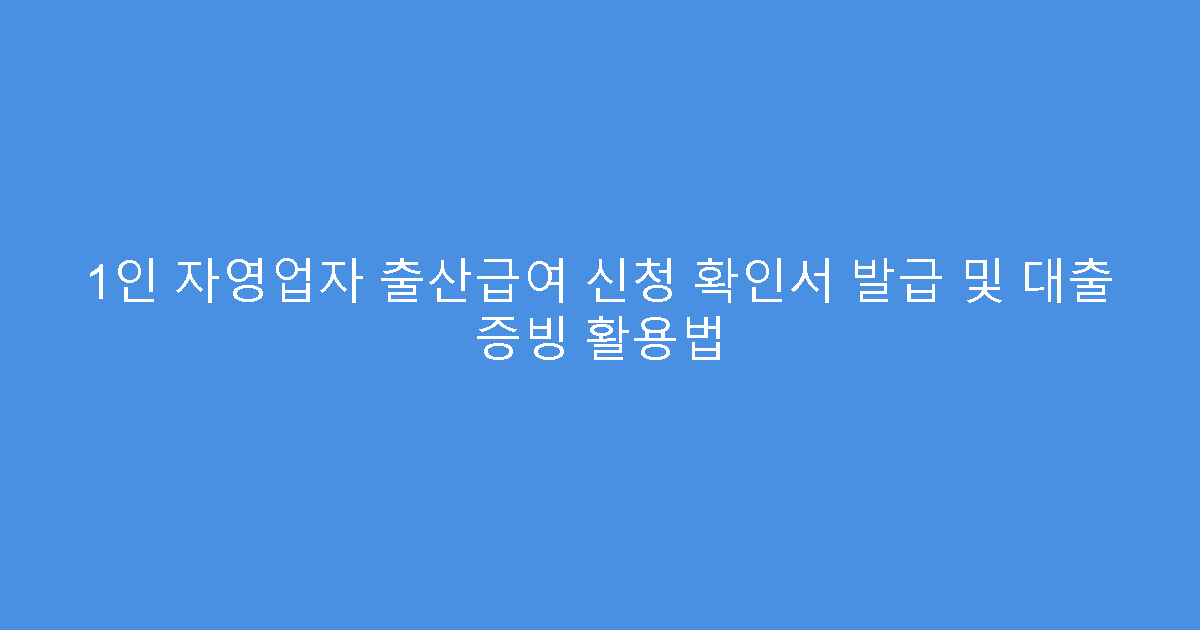 1인 자영업자 출산급여 신청 확인서 발급 및 대출 증빙 활용법