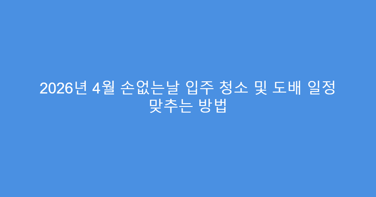 2026년 4월 손없는날 입주 청소 및 도배 일정 맞추는 방법