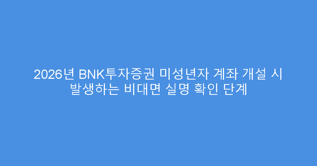 2026년 BNK투자증권 미성년자 계좌 개설 시 발생하는 비대면 실명 확인 단계