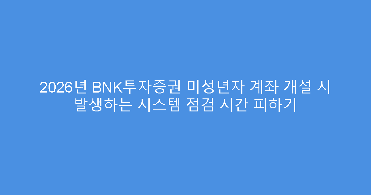 2026년 BNK투자증권 미성년자 계좌 개설 시 발생하는 시스템 점검 시간 피하기
