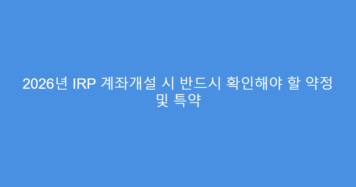 2026년 IRP 계좌개설 시 반드시 확인해야 할 약정 및 특약