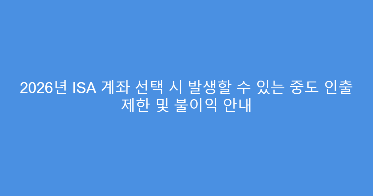 2026년 ISA 계좌 선택 시 발생할 수 있는 중도 인출 제한 및 불이익 안내