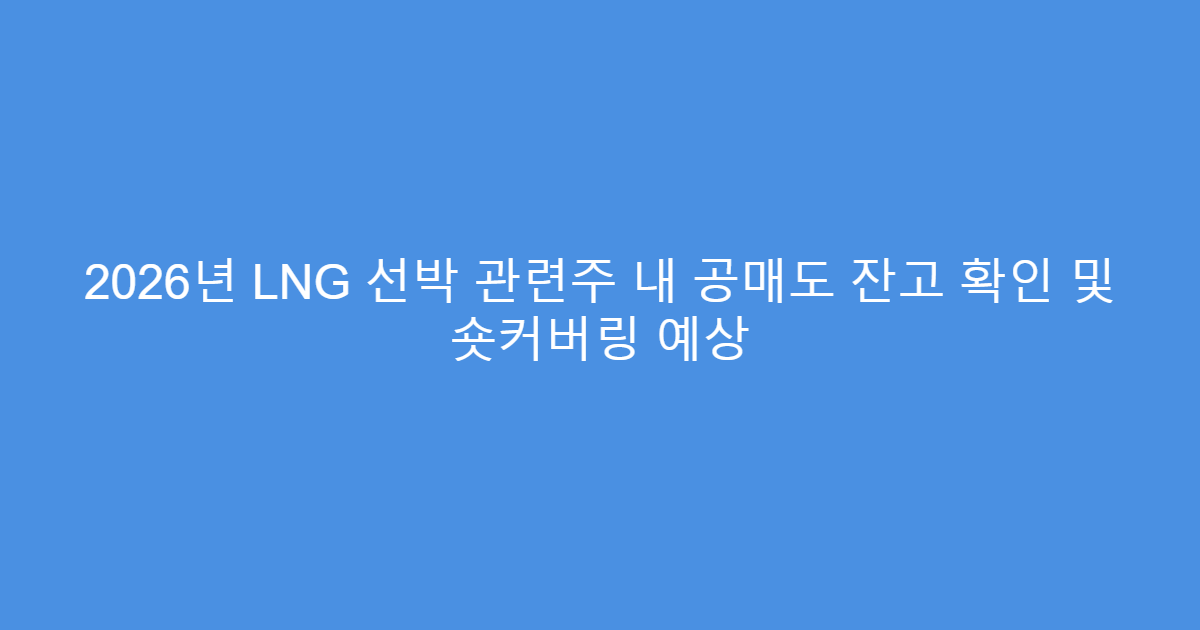 2026년 LNG 선박 관련주 내 공매도 잔고 확인 및 숏커버링 예상