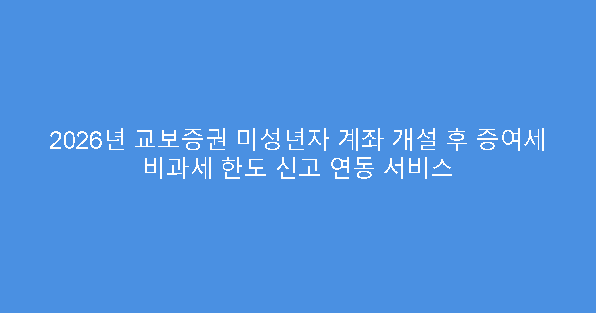 2026년 교보증권 미성년자 계좌 개설 후 증여세 비과세 한도 신고 연동 서비스