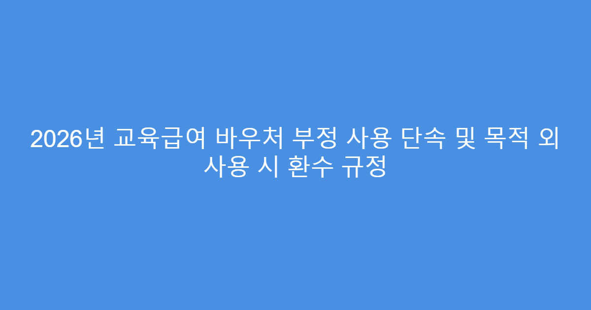 2026년 교육급여 바우처 부정 사용 단속 및 목적 외 사용 시 환수 규정