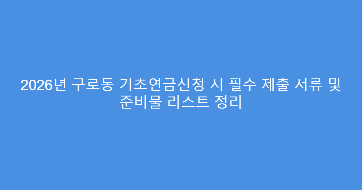 2026년 구로동 기초연금신청 시 필수 제출 서류 및 준비물 리스트 정리